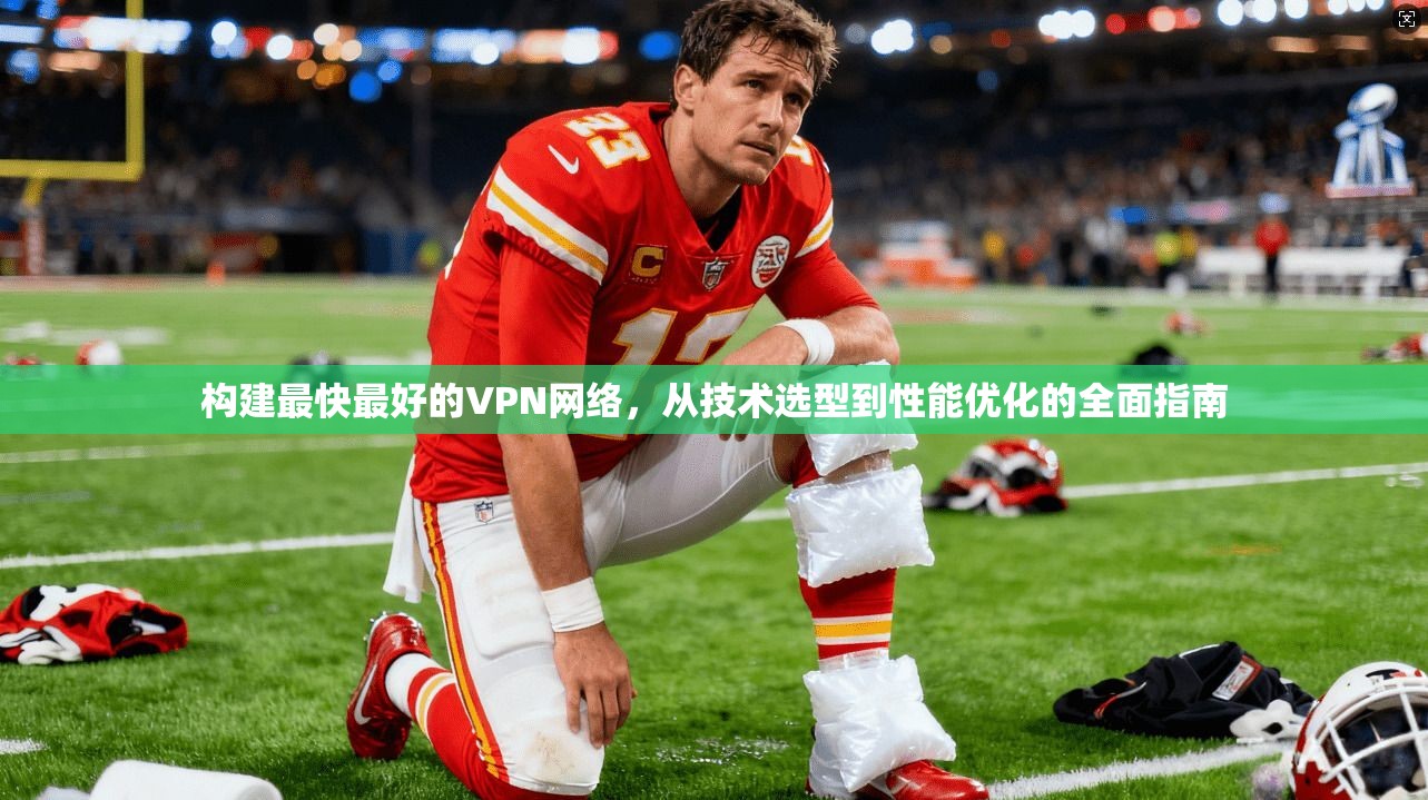 构建最快最好的VPN网络，从技术选型到性能优化的全面指南