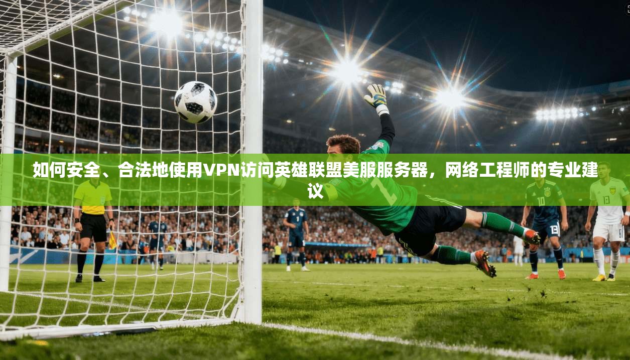 如何安全、合法地使用VPN访问英雄联盟美服服务器，网络工程师的专业建议