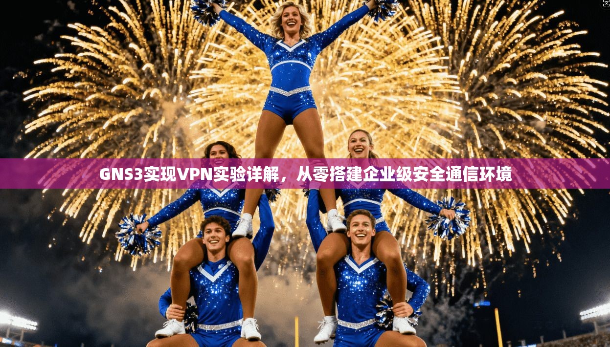 GNS3实现VPN实验详解，从零搭建企业级安全通信环境