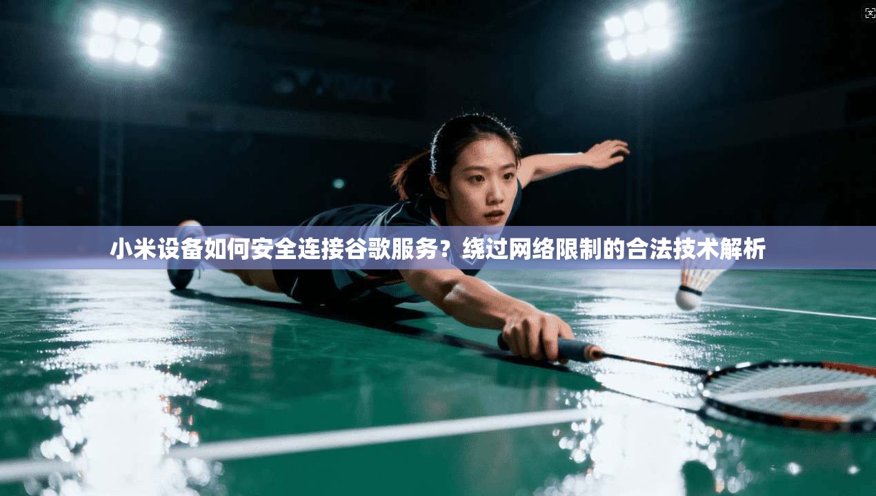 小米设备如何安全连接谷歌服务？绕过网络限制的合法技术解析