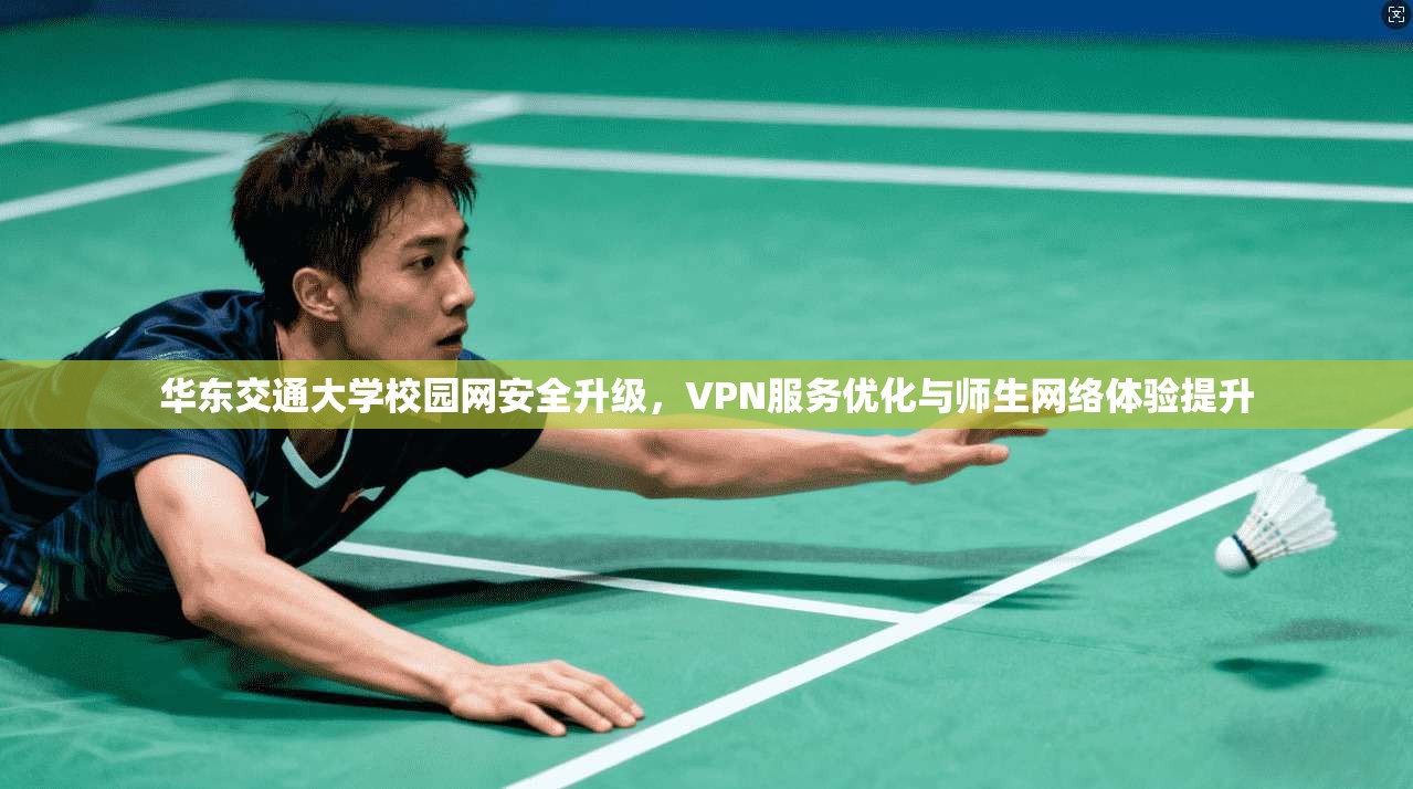 华东交通大学校园网安全升级，VPN服务优化与师生网络体验提升