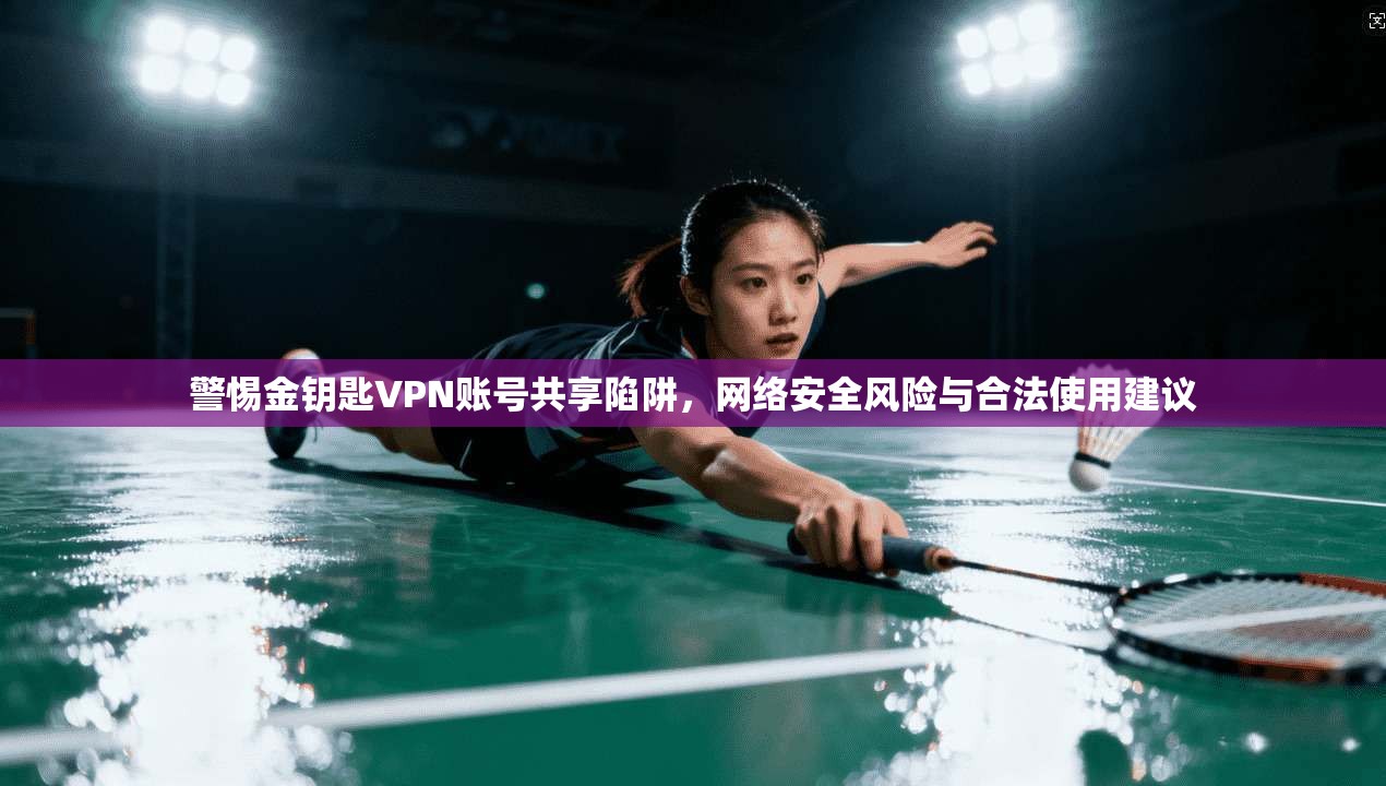 警惕金钥匙VPN账号共享陷阱，网络安全风险与合法使用建议