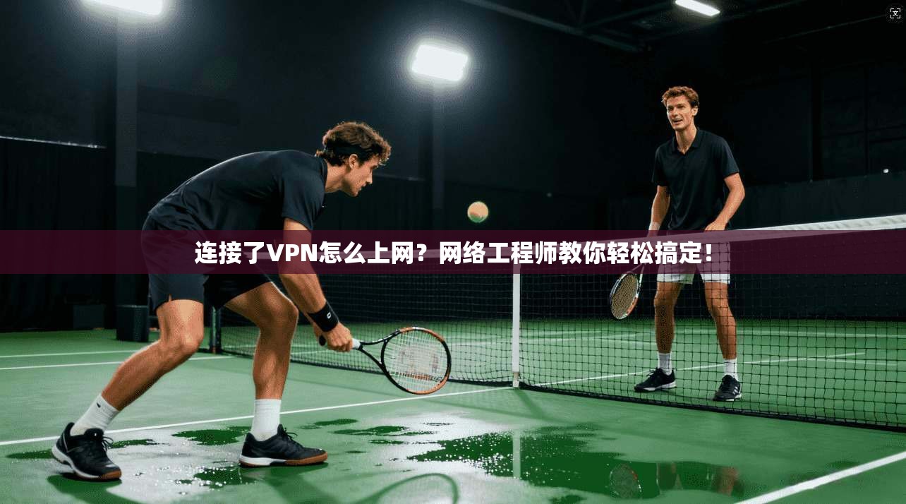 连接了VPN怎么上网？网络工程师教你轻松搞定！