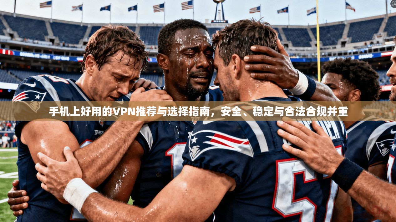 手机上好用的VPN推荐与选择指南，安全、稳定与合法合规并重