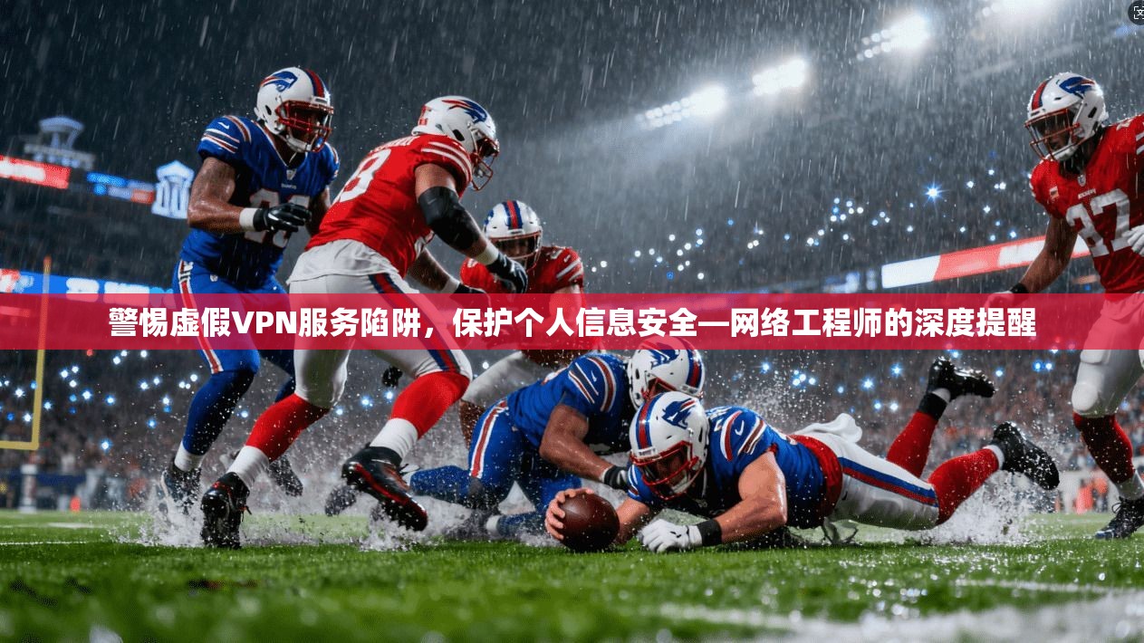 警惕虚假VPN服务陷阱，保护个人信息安全—网络工程师的深度提醒