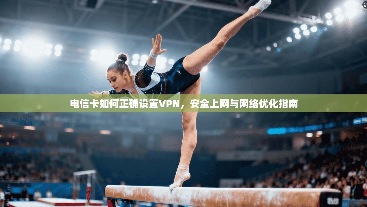 电信卡如何正确设置VPN,安全上网与网络优化指南