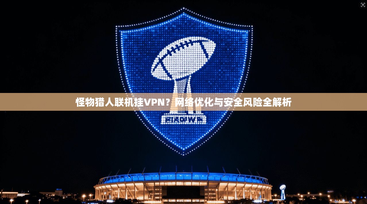 怪物猎人联机挂VPN？网络优化与安全风险全解析