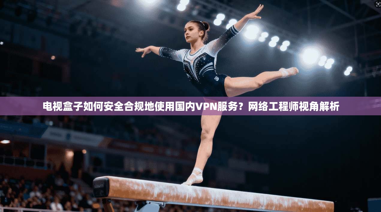 电视盒子如何安全合规地使用国内VPN服务？网络工程师视角解析
