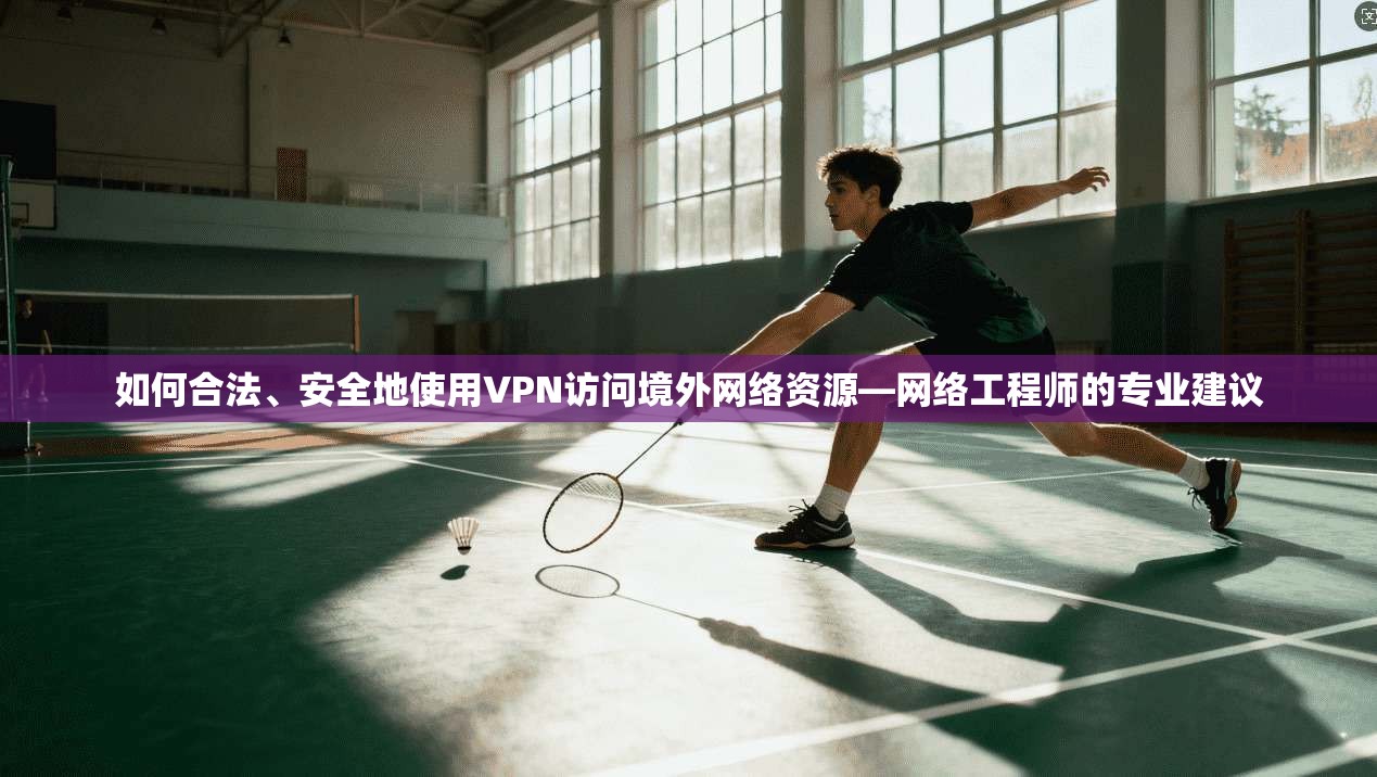 如何合法、安全地使用VPN访问境外网络资源—网络工程师的专业建议