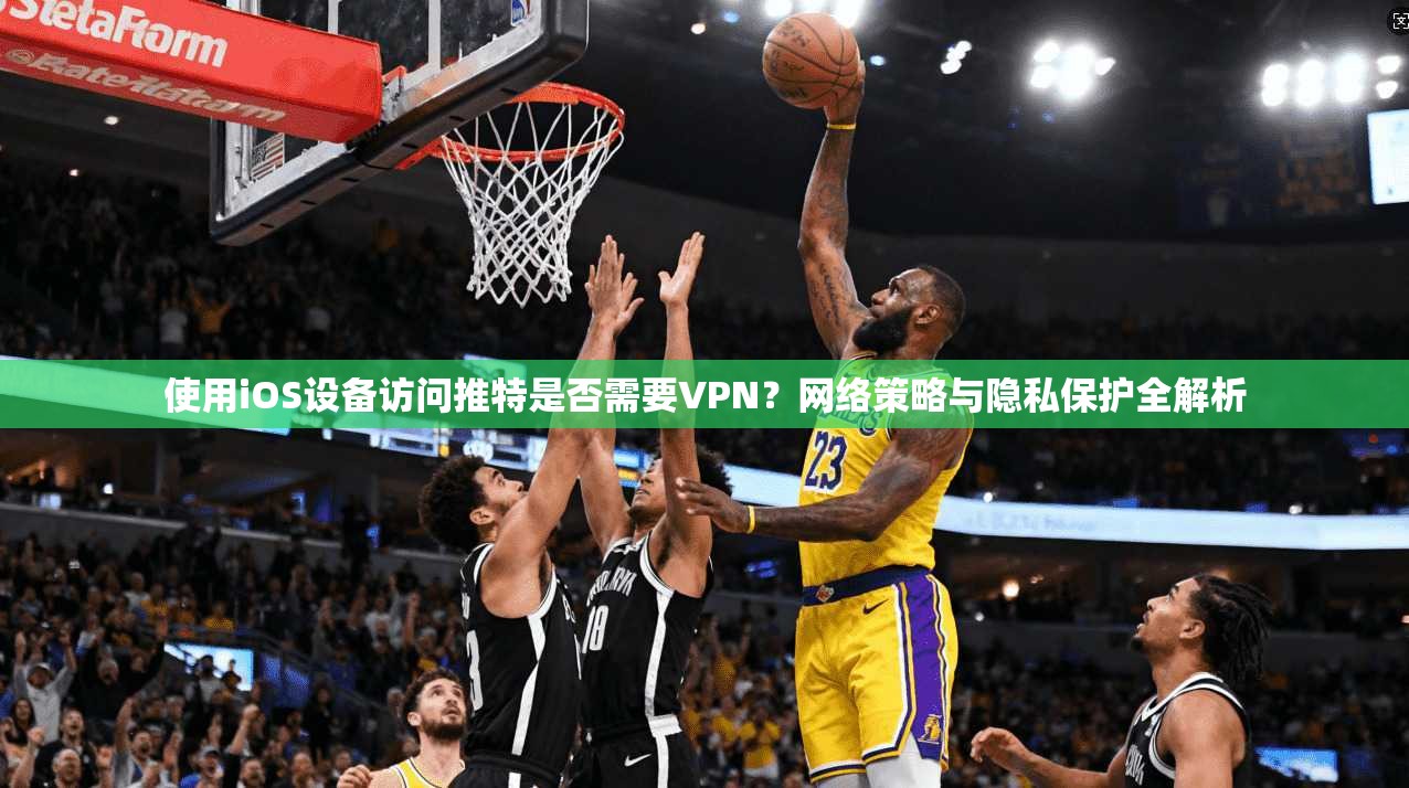 使用iOS设备访问推特是否需要VPN？网络策略与隐私保护全解析