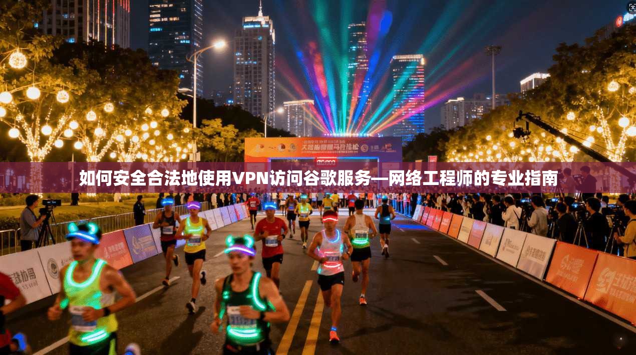 如何安全合法地使用VPN访问谷歌服务—网络工程师的专业指南