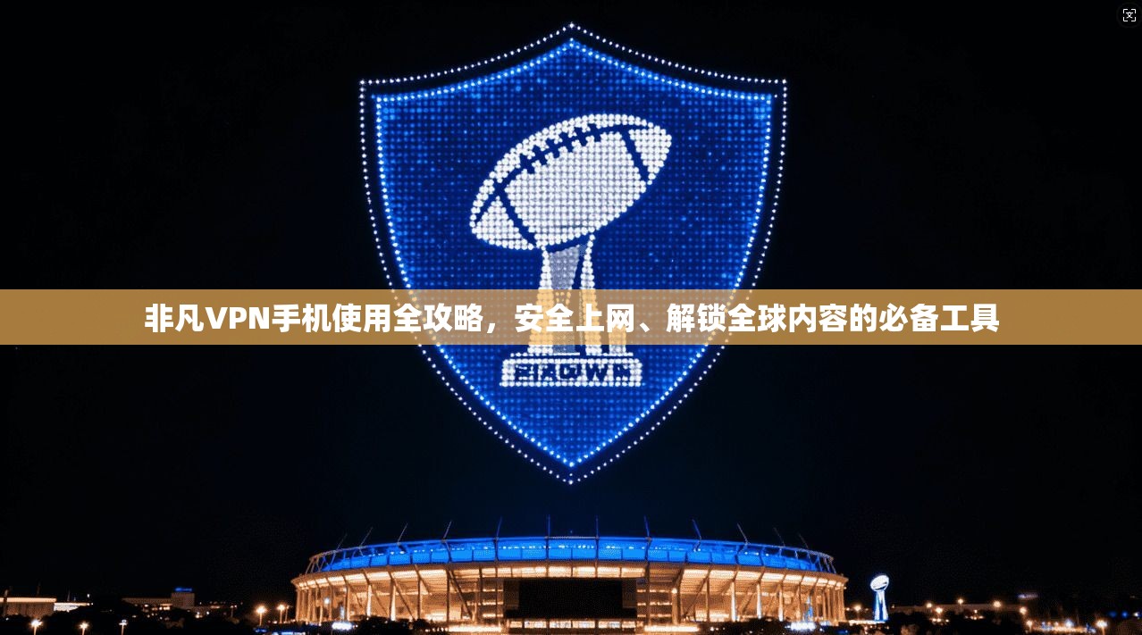 非凡VPN手机使用全攻略，安全上网、解锁全球内容的必备工具