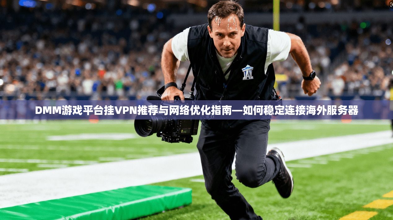 DMM游戏平台挂VPN推荐与网络优化指南—如何稳定连接海外服务器