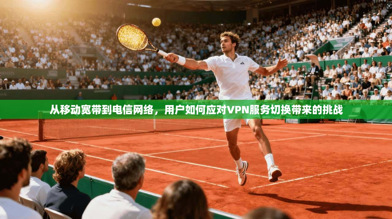 从移动宽带到电信网络，用户如何应对VPN服务切换带来的挑战