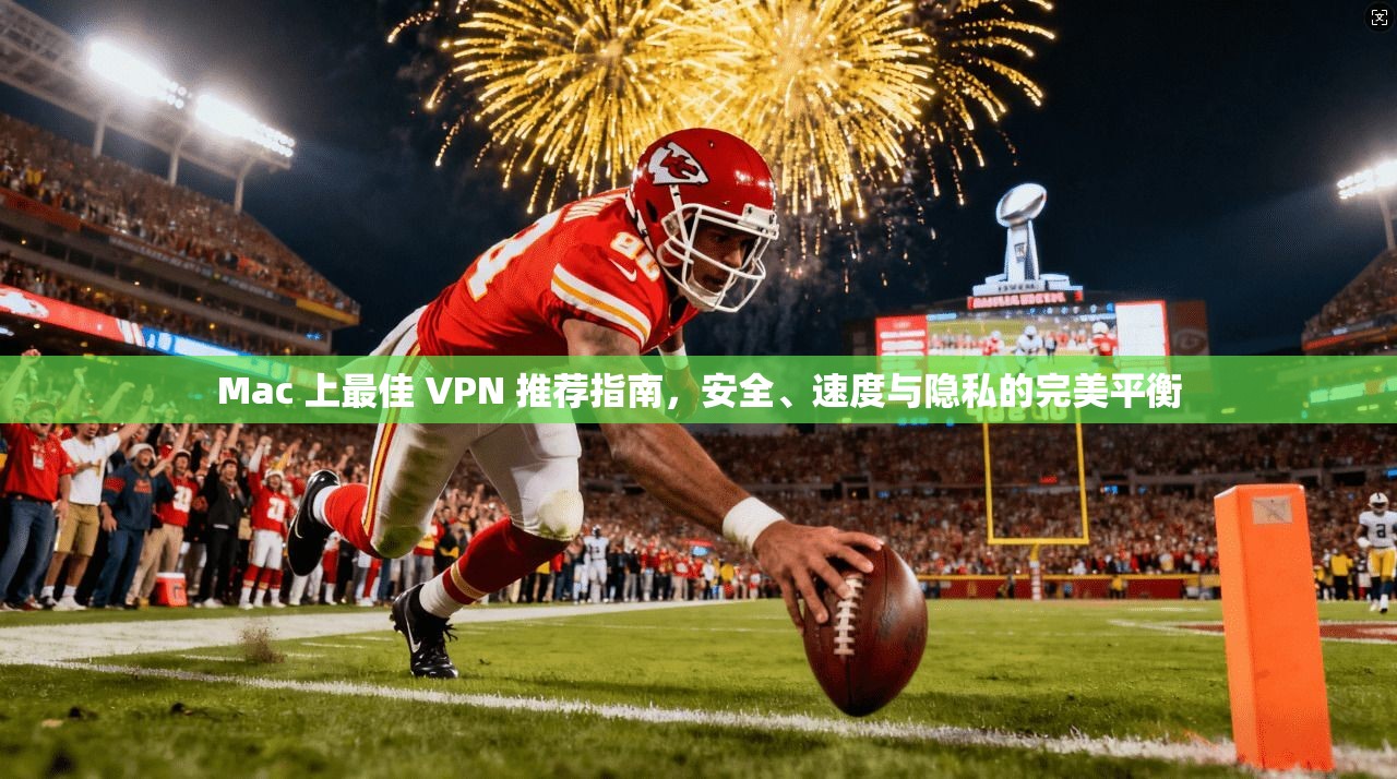 Mac 上最佳 VPN 推荐指南，安全、速度与隐私的完美平衡