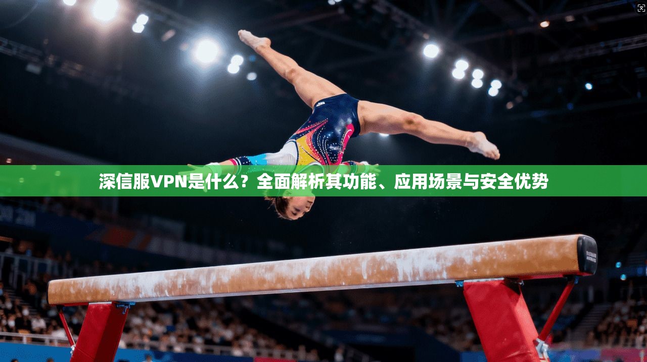 深信服VPN是什么？全面解析其功能、应用场景与安全优势