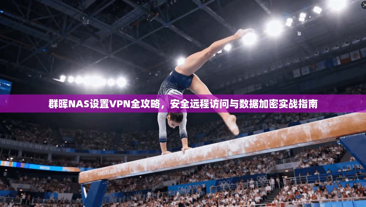 群晖NAS设置VPN全攻略，安全远程访问与数据加密实战指南