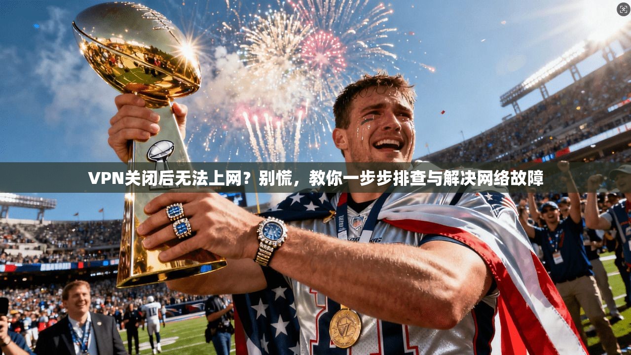 VPN关闭后无法上网？别慌，教你一步步排查与解决网络故障
