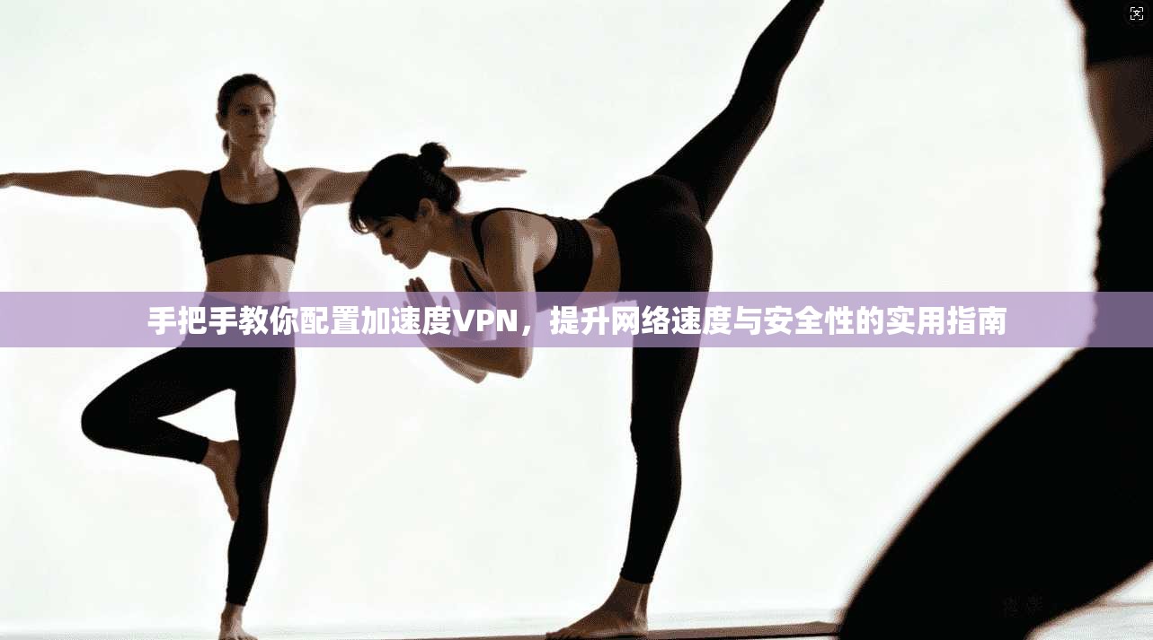 手把手教你配置加速度VPN，提升网络速度与安全性的实用指南