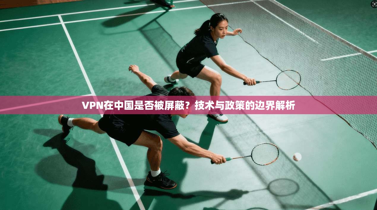 VPN在中国是否被屏蔽？技术与政策的边界解析