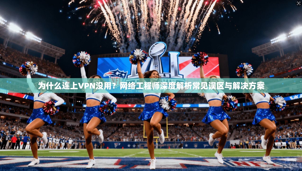 为什么连上VPN没用？网络工程师深度解析常见误区与解决方案