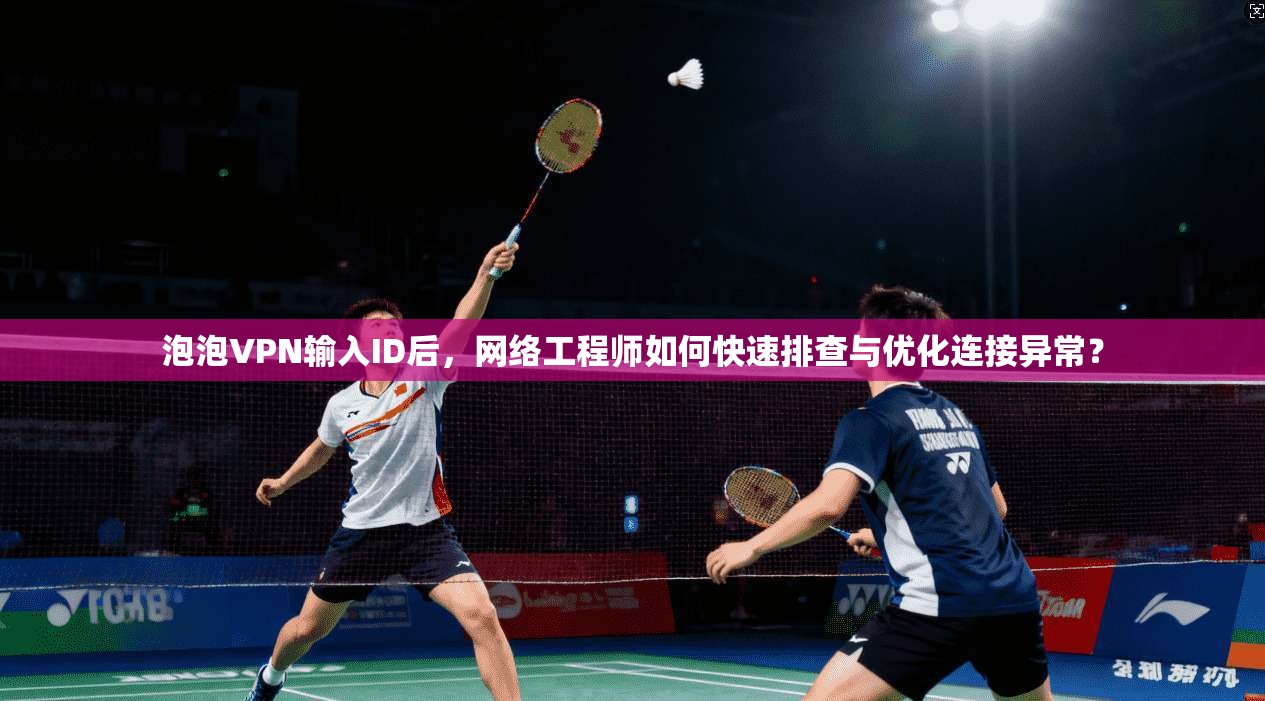 泡泡VPN输入ID后，网络工程师如何快速排查与优化连接异常？