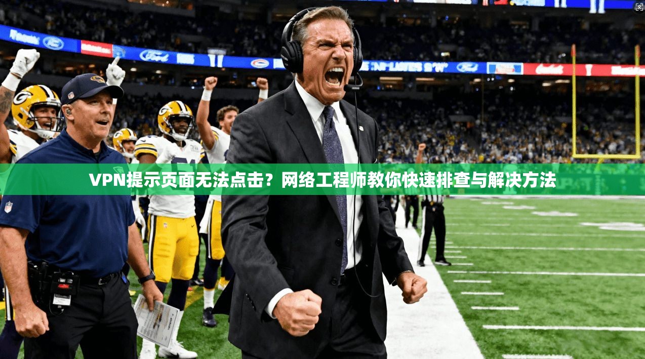 VPN提示页面无法点击？网络工程师教你快速排查与解决方法