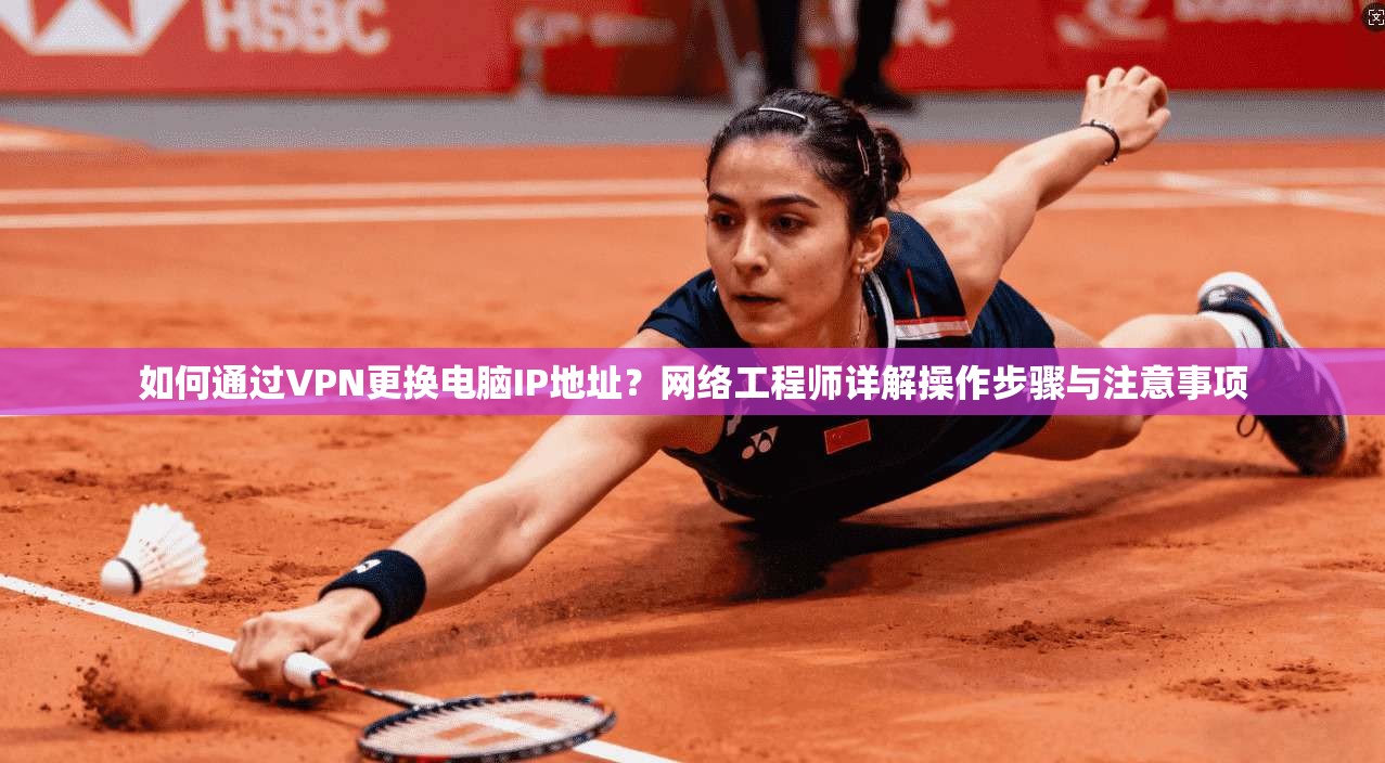 如何通过VPN更换电脑IP地址？网络工程师详解操作步骤与注意事项