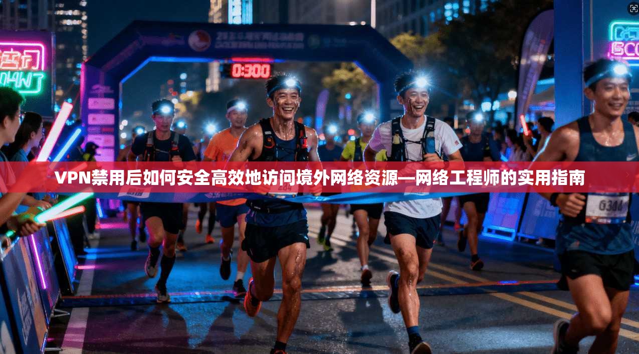 VPN禁用后如何安全高效地访问境外网络资源—网络工程师的实用指南