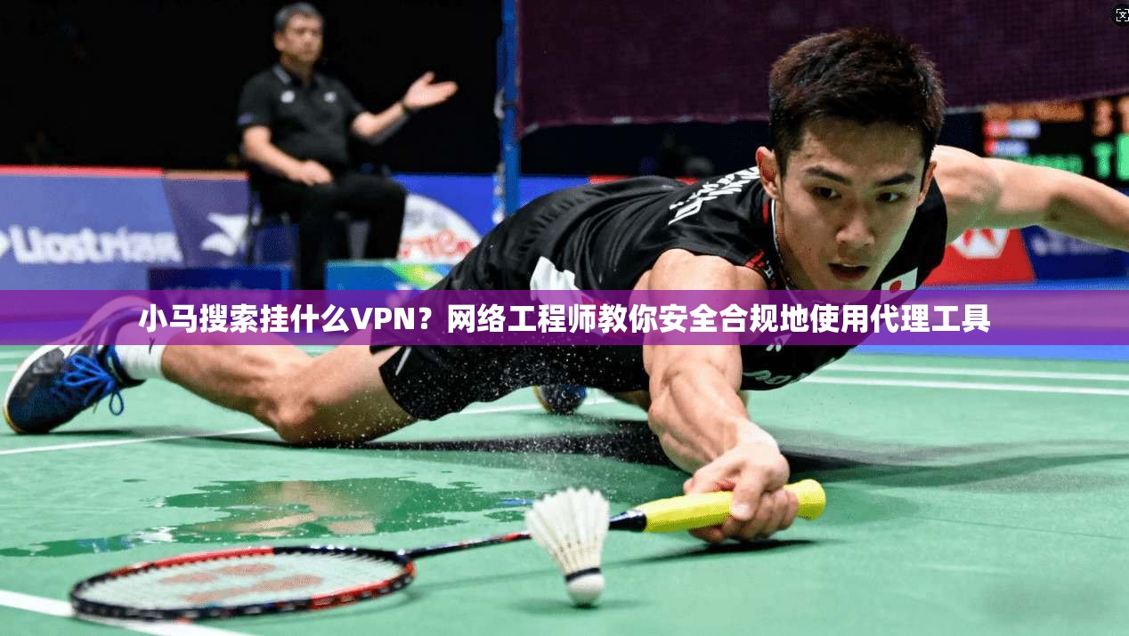 小马搜索挂什么VPN？网络工程师教你安全合规地使用代理工具