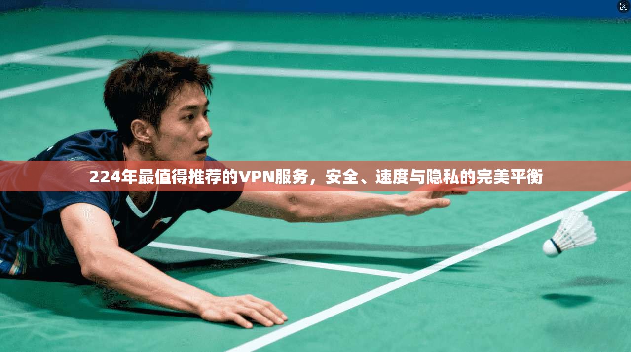 224年最值得推荐的VPN服务，安全、速度与隐私的完美平衡