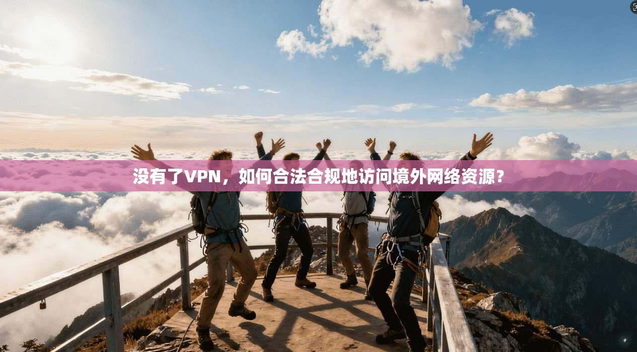 没有了VPN，如何合法合规地访问境外网络资源？