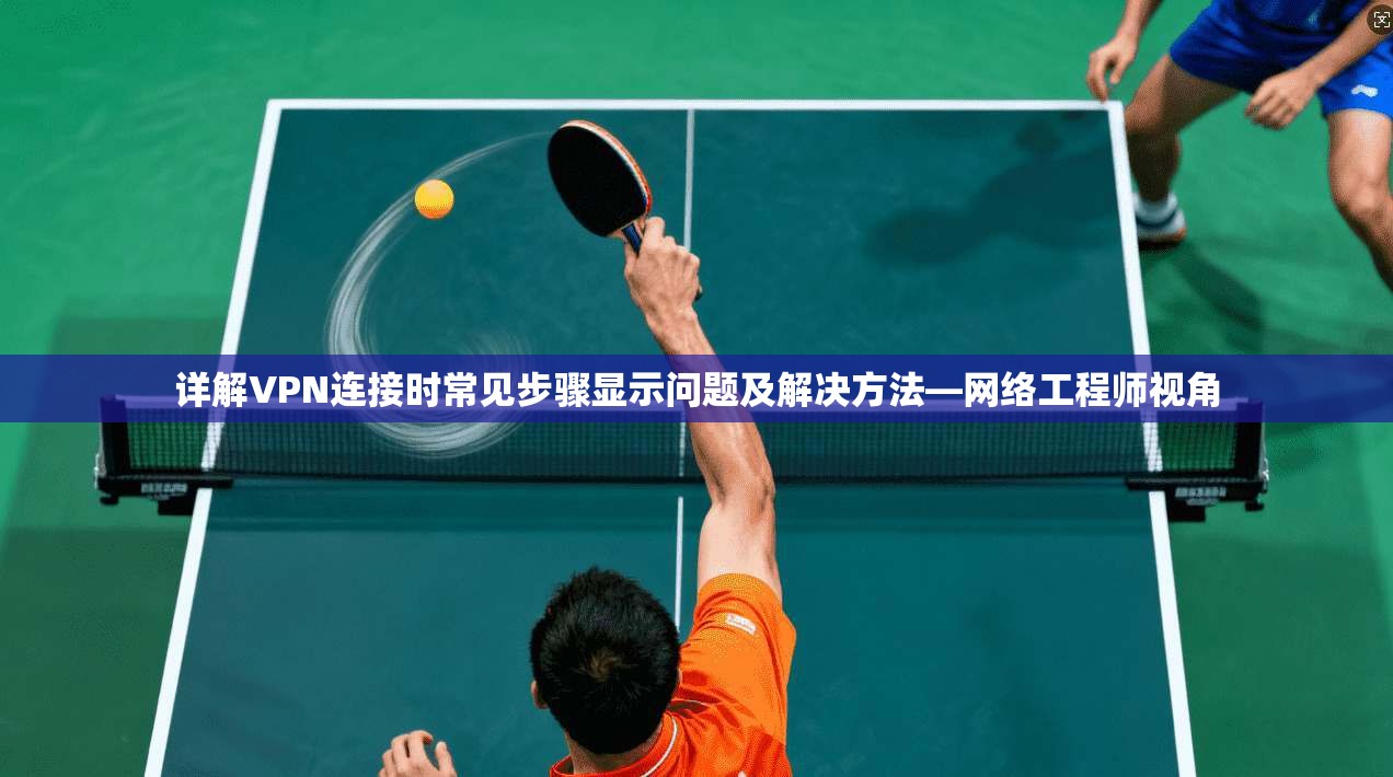 详解VPN连接时常见步骤显示问题及解决方法—网络工程师视角