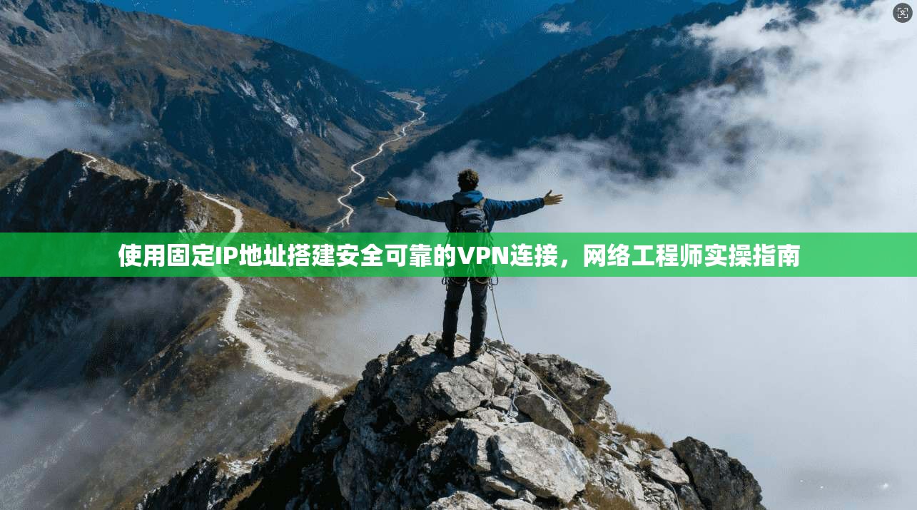 使用固定IP地址搭建安全可靠的VPN连接，网络工程师实操指南