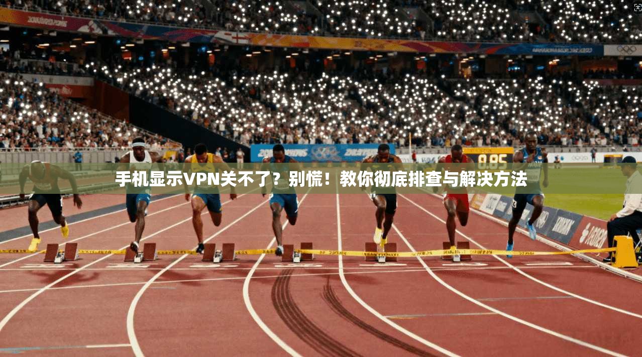 手机显示VPN关不了？别慌！教你彻底排查与解决方法