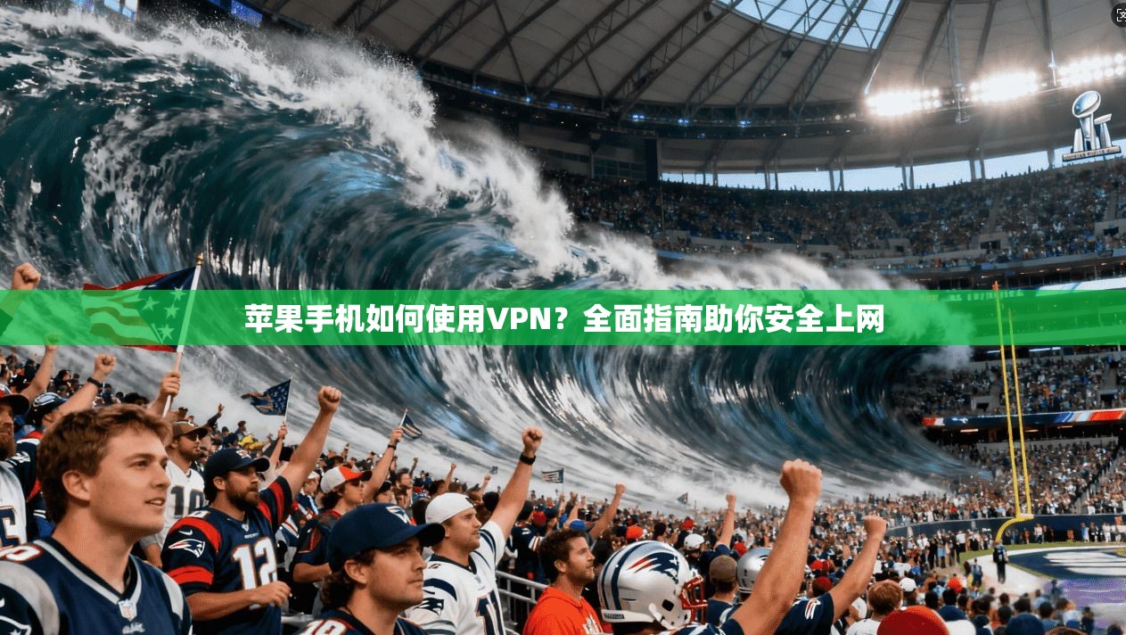 苹果手机如何使用VPN？全面指南助你安全上网