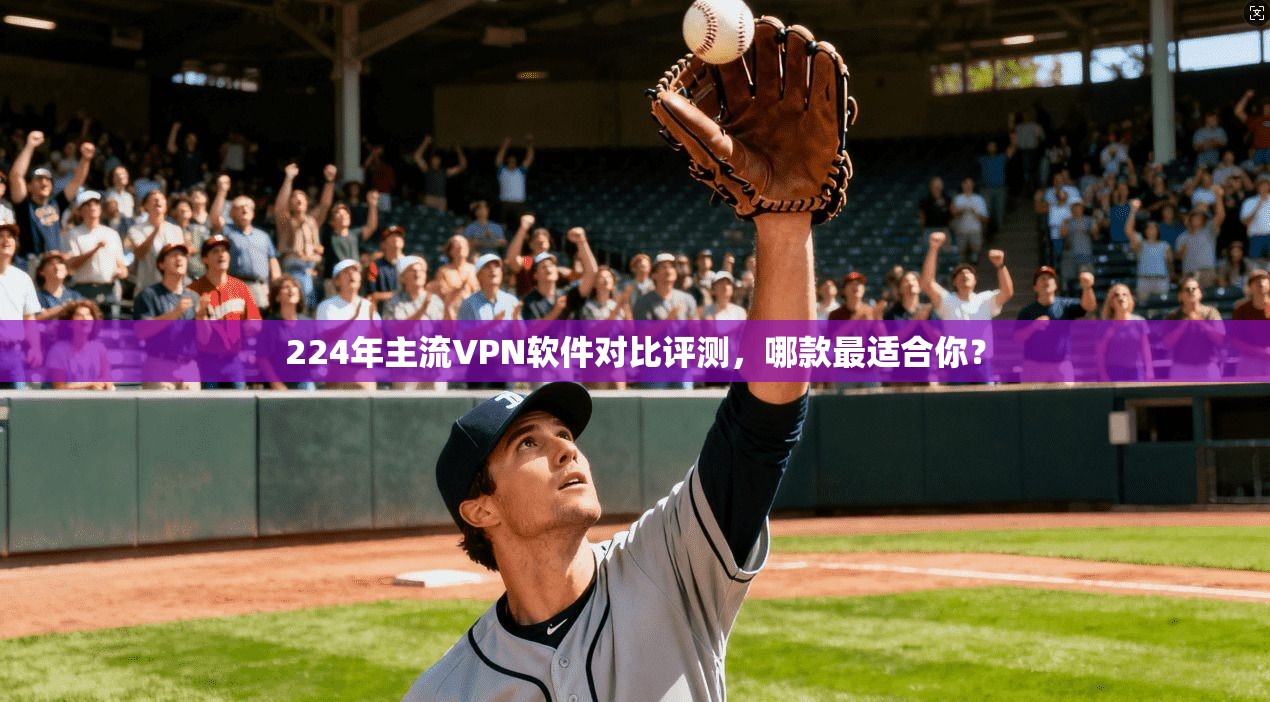 224年主流VPN软件对比评测，哪款最适合你？