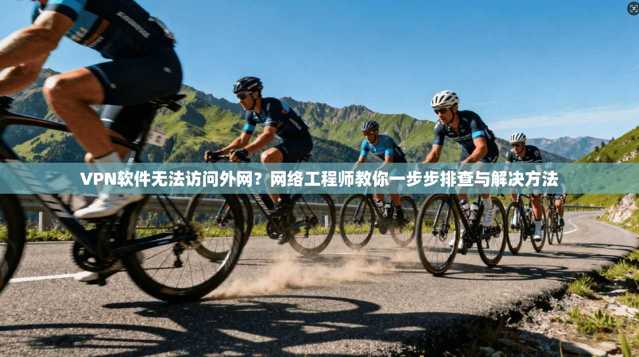 VPN软件无法访问外网？网络工程师教你一步步排查与解决方法