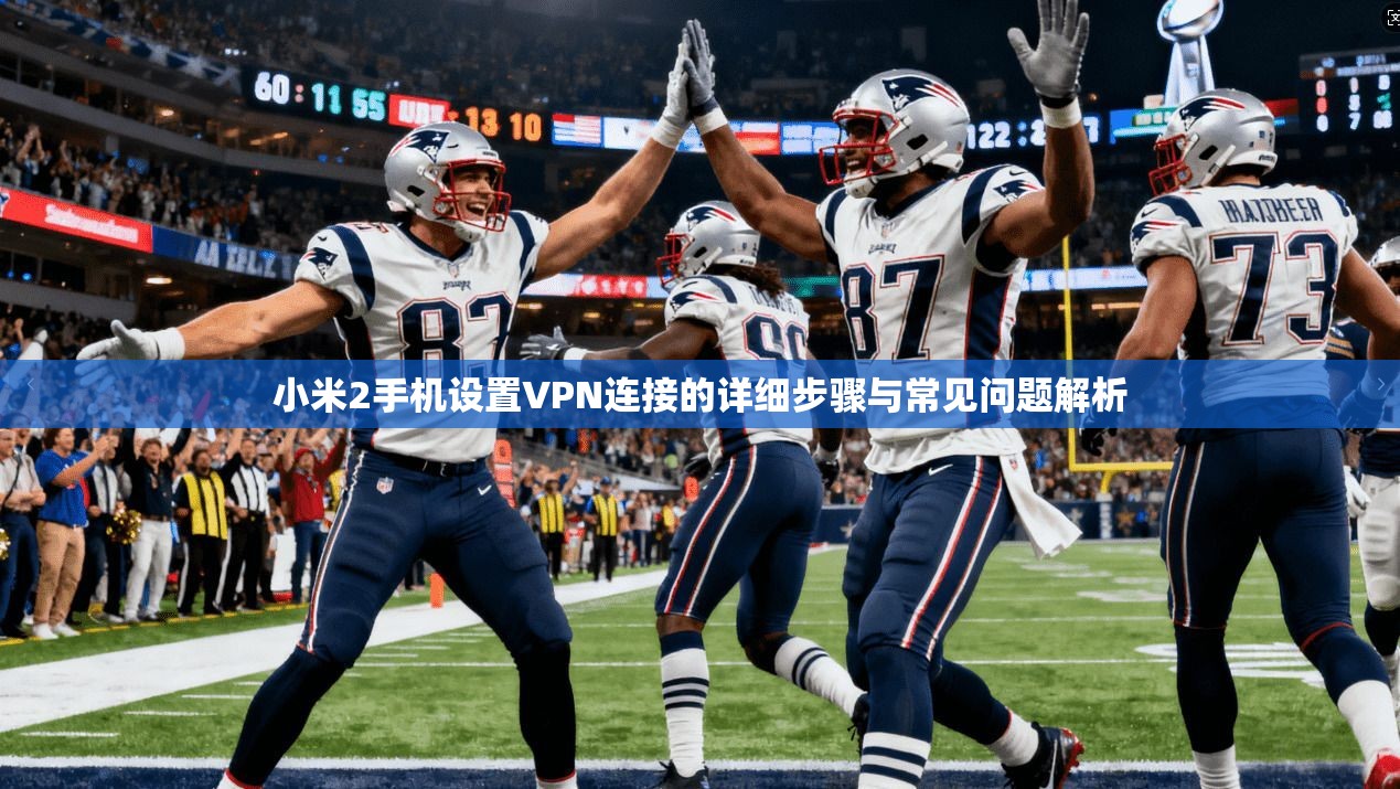 小米2手机设置VPN连接的详细步骤与常见问题解析