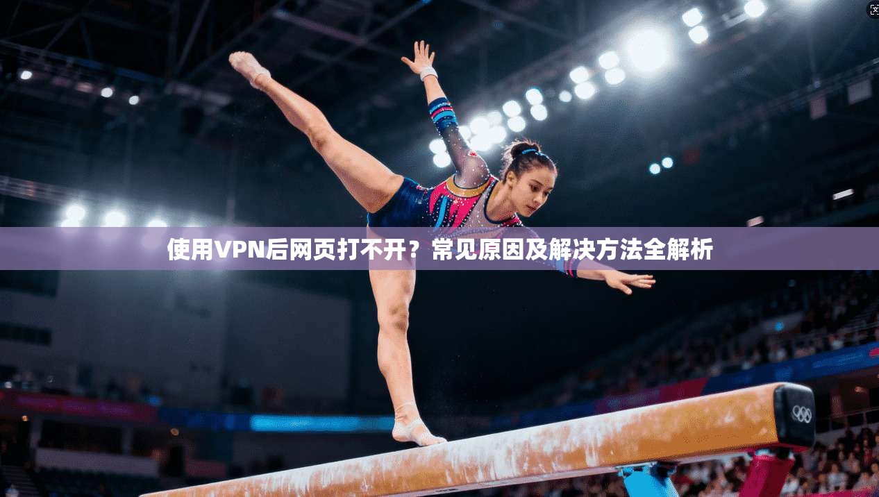 使用VPN后网页打不开？常见原因及解决方法全解析