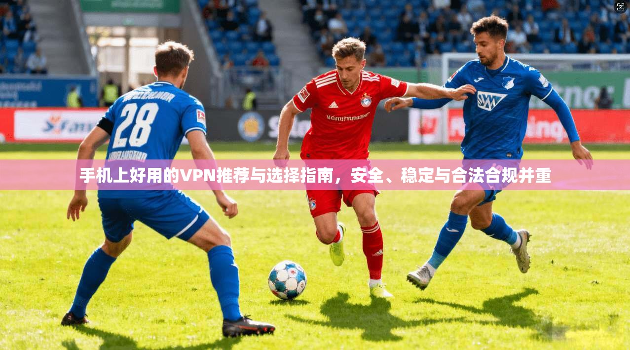 手机上好用的VPN推荐与选择指南,安全、稳定与合法合规并重