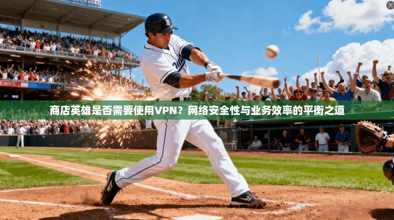 商店英雄是否需要使用VPN？网络安全性与业务效率的平衡之道