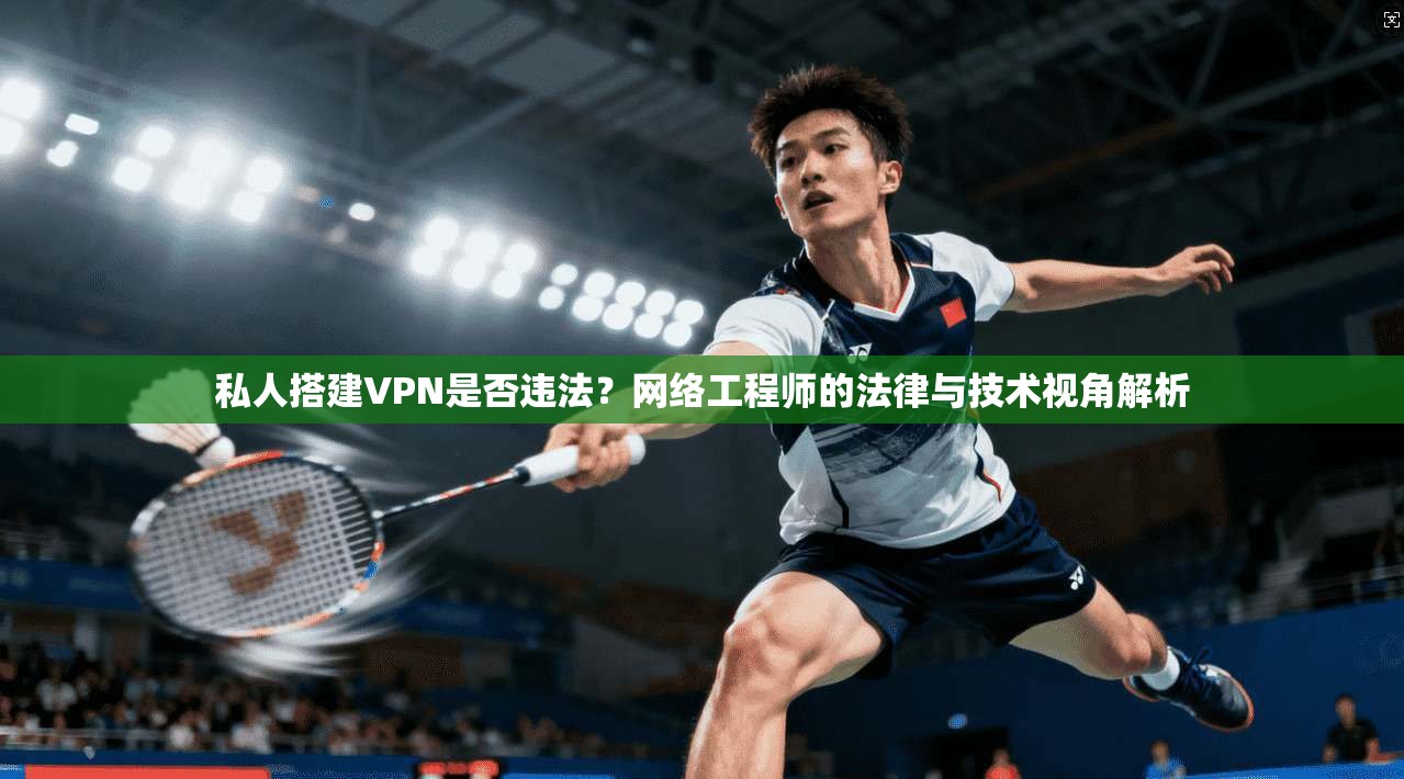 私人搭建VPN是否违法？网络工程师的法律与技术视角解析