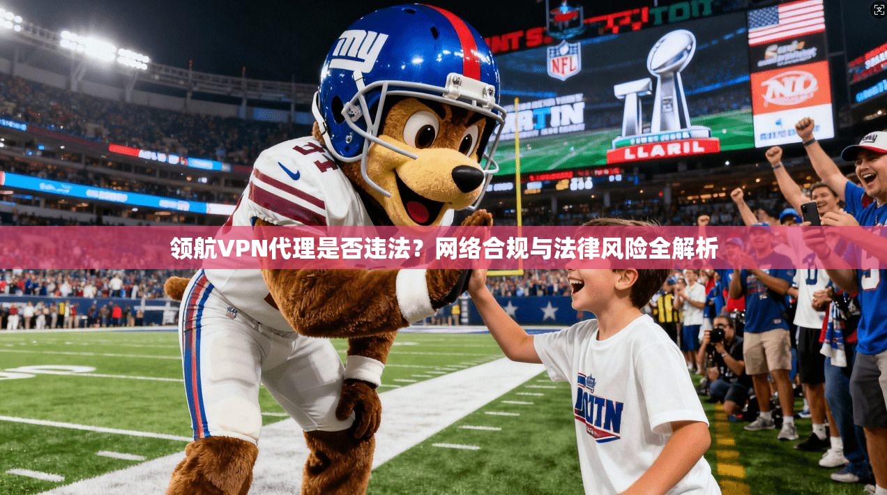 领航VPN代理是否违法?网络合规与法律风险全解析