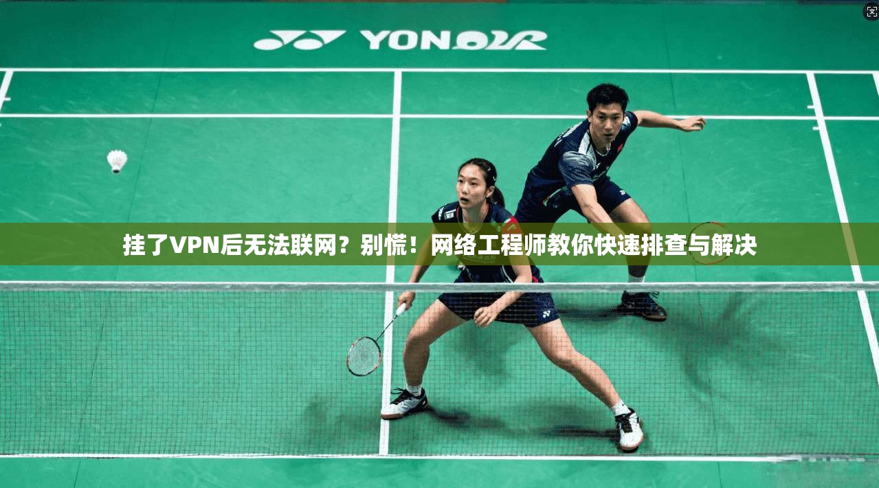 挂了VPN后无法联网？别慌！网络工程师教你快速排查与解决