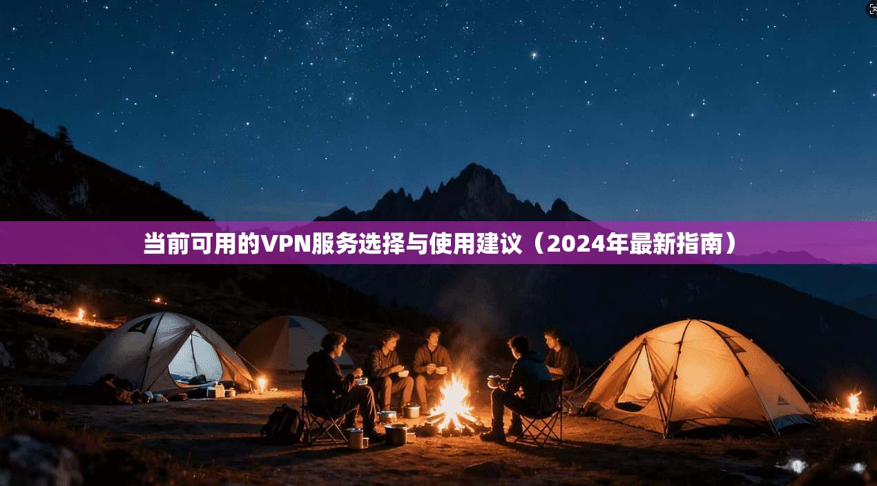 当前可用的VPN服务选择与使用建议（2024年最新指南）