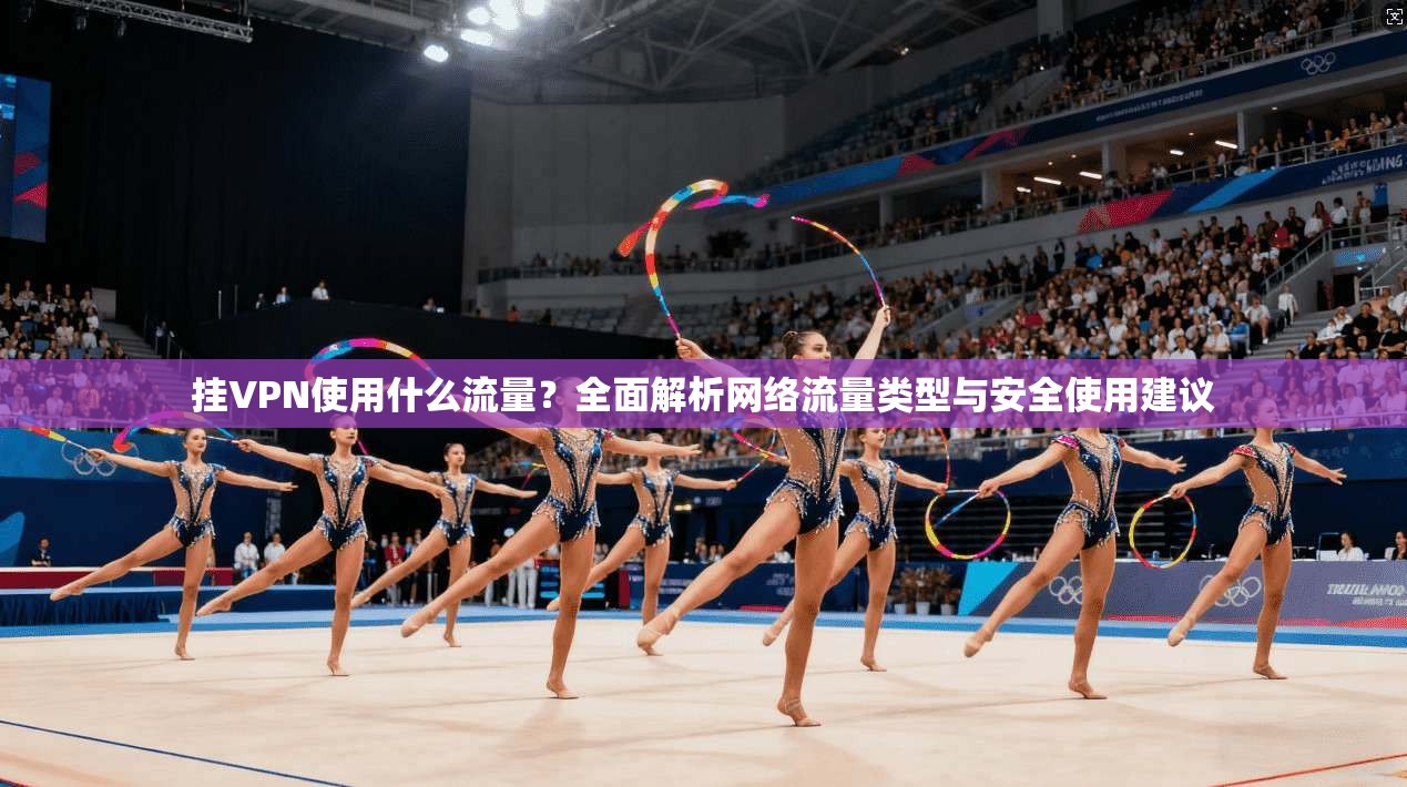 挂VPN使用什么流量？全面解析网络流量类型与安全使用建议