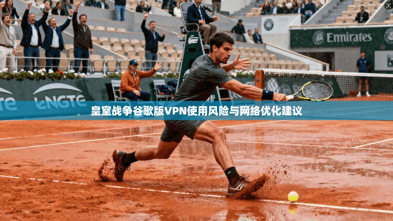 皇室战争谷歌版VPN使用风险与网络优化建议