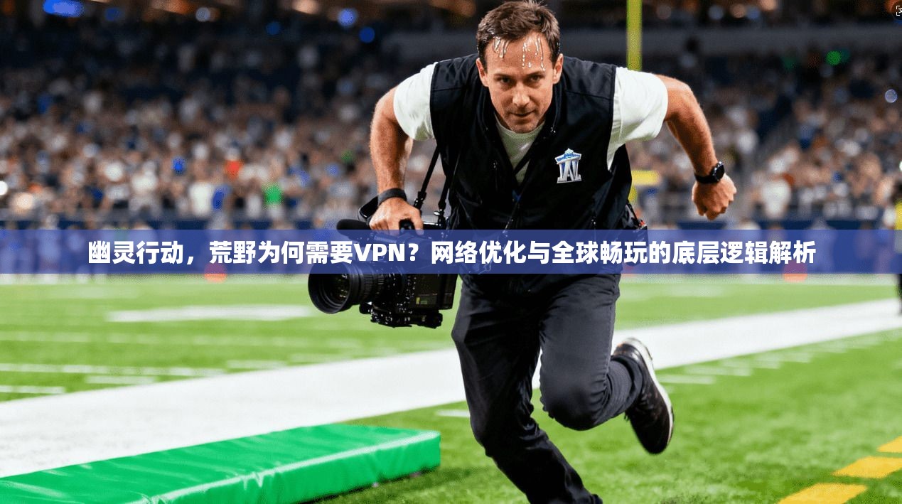 幽灵行动，荒野为何需要VPN？网络优化与全球畅玩的底层逻辑解析