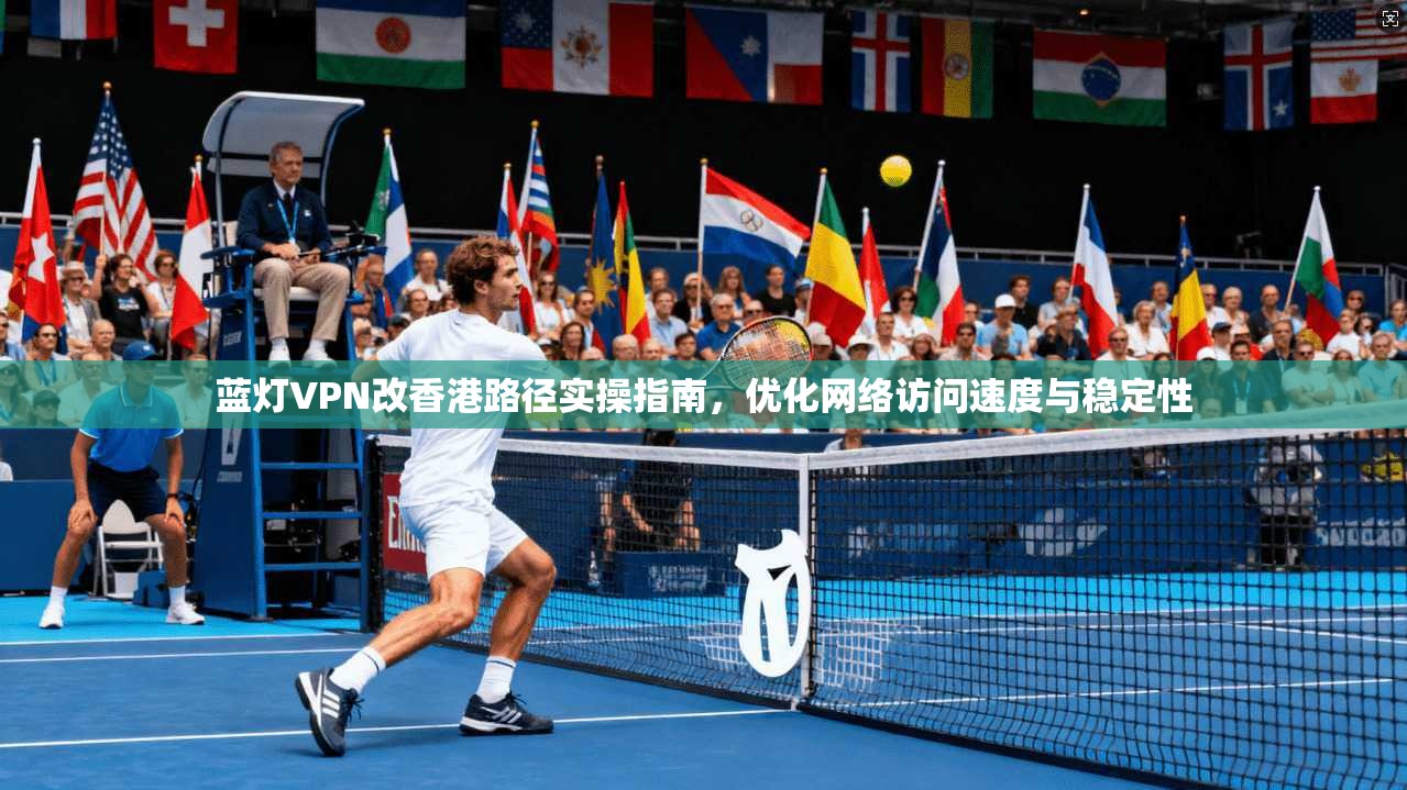 蓝灯VPN改香港路径实操指南，优化网络访问速度与稳定性